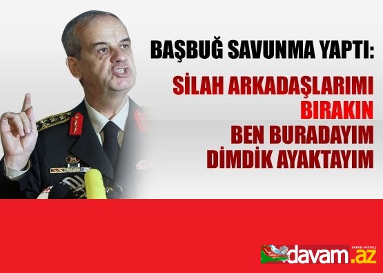 İlker Başbuğ savubma yaptı: Silah arkadaşlarımı bırakın ben buradayım